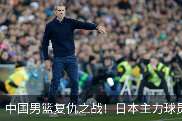 中国男篮复仇之战！日本主力球员都不在，做好防守凿内线